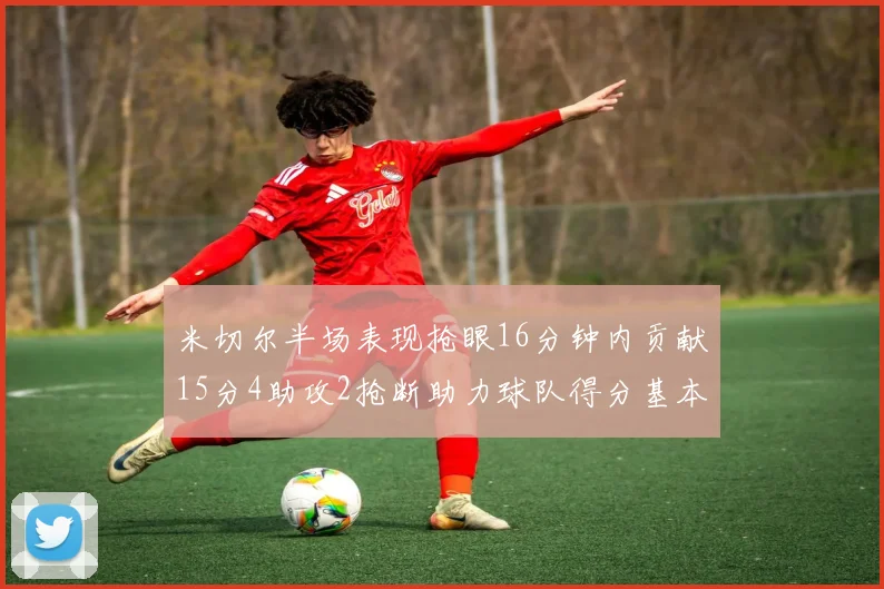米切尔半场表现抢眼16分钟内贡献15分4助攻2抢断助力球队得分基本盘