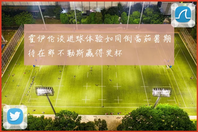 霍伊伦谈进球体验如同倒番茄酱期待在那不勒斯赢得奖杯