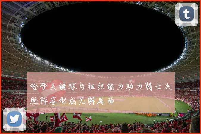 哈登关键球与组织能力助力骑士决胜阵容形成无解局面