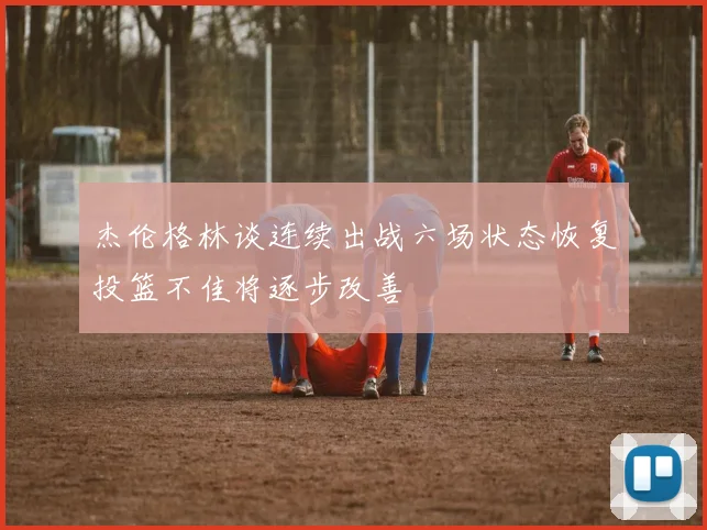 杰伦格林谈连续出战六场状态恢复投篮不佳将逐步改善