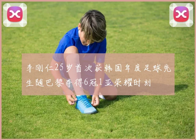 李刚仁25岁首次获韩国年度足球先生随巴黎夺得6冠1亚荣耀时刻