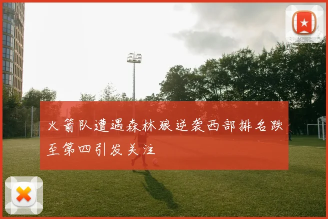 火箭队遭遇森林狼逆袭西部排名跌至第四引发关注