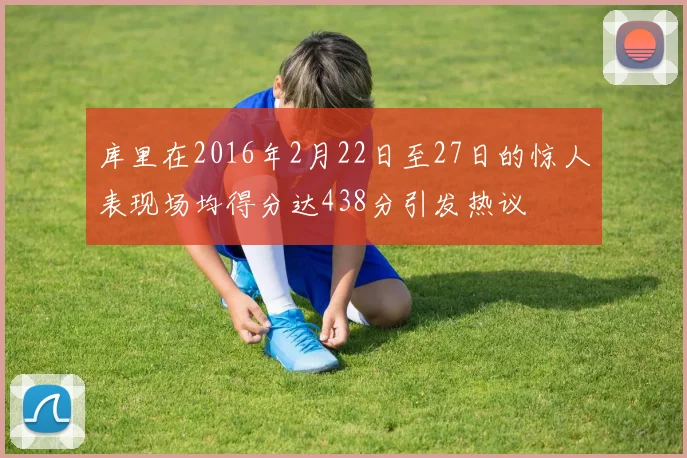 库里在2016年2月22日至27日的惊人表现场均得分达438分引发热议