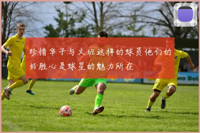 珍惜华子与文班这样的球员他们的好胜心是球星的魅力所在
