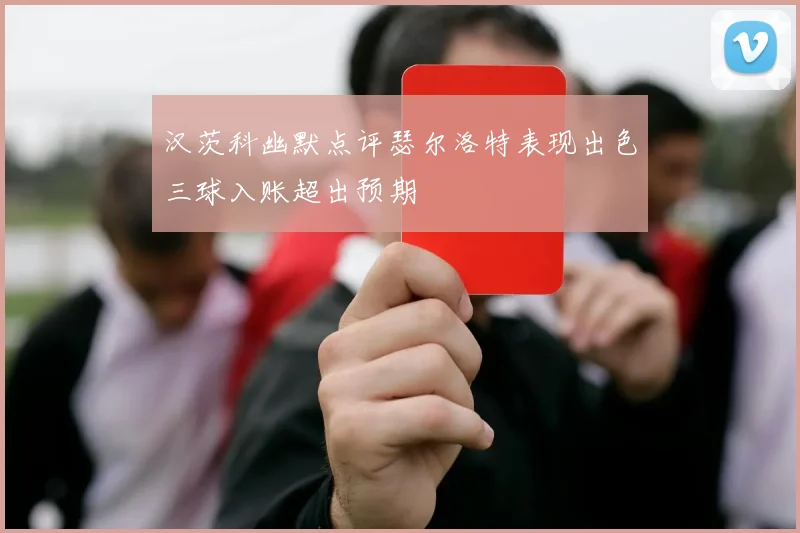 汉茨科幽默点评瑟尔洛特表现出色三球入账超出预期