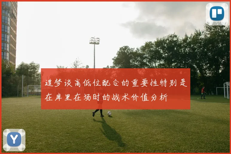 追梦谈高低位配合的重要性特别是在库里在场时的战术价值分析