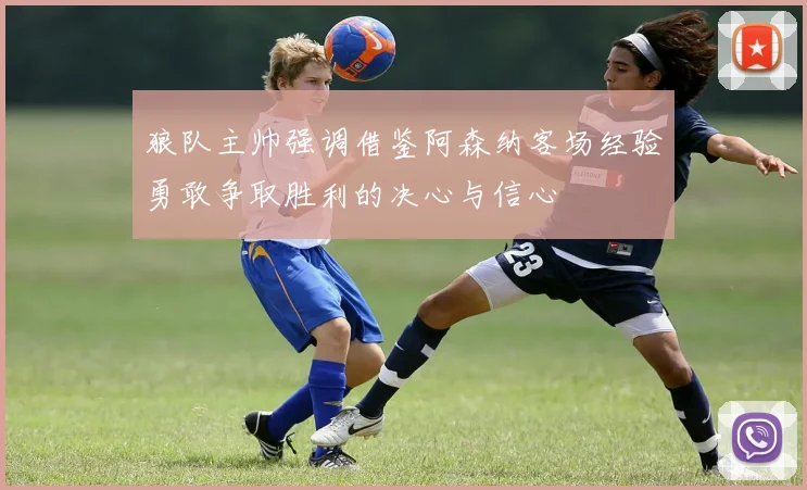 狼队主帅强调借鉴阿森纳客场经验勇敢争取胜利的决心与信心