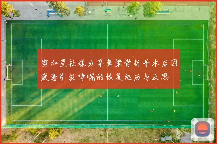 窦加星社媒分享鼻梁骨折手术后因疲惫引发哮喘的恢复经历与反思