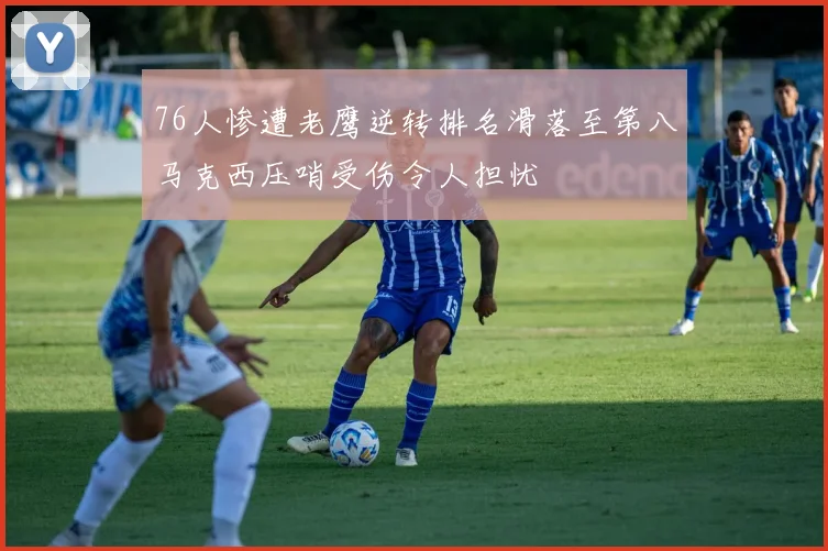 76人惨遭老鹰逆转排名滑落至第八马克西压哨受伤令人担忧