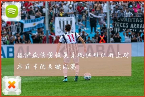 赫伊森伤势恢复乐观但难以赶上对本菲卡的关键比赛