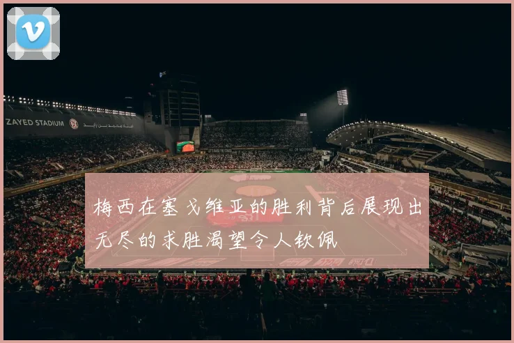 梅西在塞戈维亚的胜利背后展现出无尽的求胜渴望令人钦佩