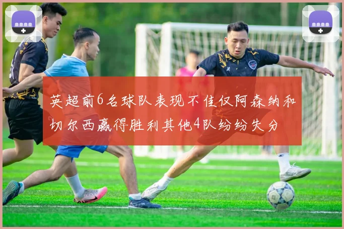 英超前6名球队表现不佳仅阿森纳和切尔西赢得胜利其他4队纷纷失分