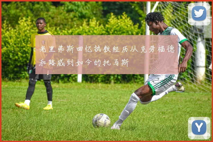 老里弗斯回忆执教经历从克劳福德和路威到如今的托马斯