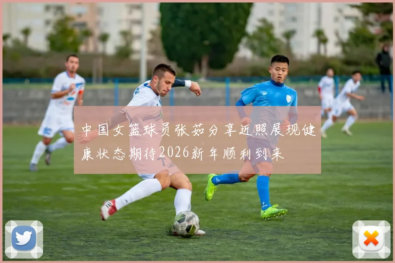 中国女篮球员张茹分享近照展现健康状态期待2026新年顺利到来