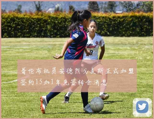 哥伦布机员安德烈戈麦斯正式加盟签约15加1年免签转会消息