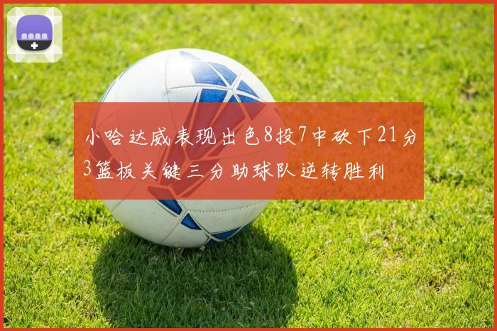 小哈达威表现出色8投7中砍下21分3篮板关键三分助球队逆转胜利