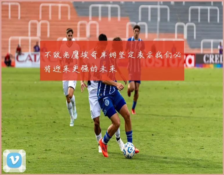 不敌老鹰埃奇库姆坚定表示我们必将迎来更强的未来