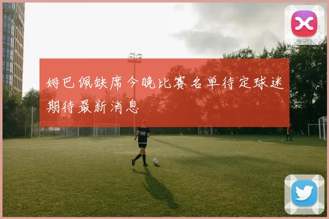 姆巴佩缺席今晚比赛名单待定球迷期待最新消息