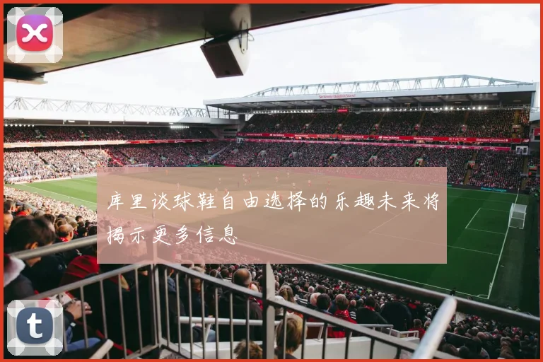 库里谈球鞋自由选择的乐趣未来将揭示更多信息