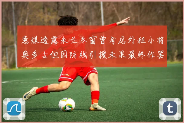 意媒透露米兰冬窗曾考虑外租小将奥多古但因防线引援未果最终作罢