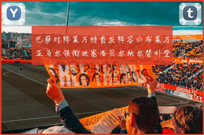 巴萨对阵莱万特首发阵容公布莱万亚马尔领衔坎塞洛贝尔纳尔替补登场