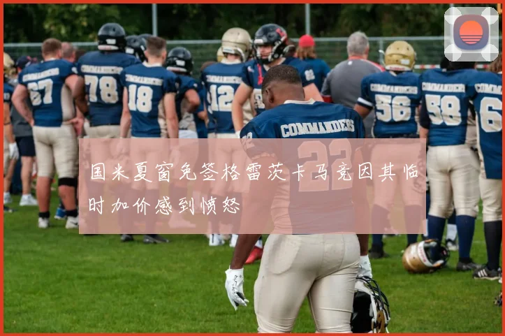 国米夏窗免签格雷茨卡马竞因其临时加价感到愤怒