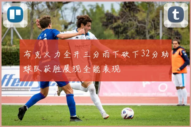 布克火力全开三分雨下砍下32分助球队获胜展现全能表现