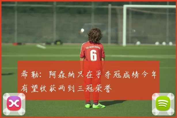 希勒：阿森纳只在乎夺冠成绩今年有望收获两到三冠荣誉
