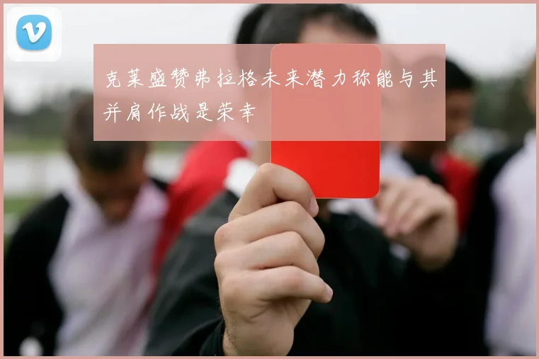 克莱盛赞弗拉格未来潜力称能与其并肩作战是荣幸