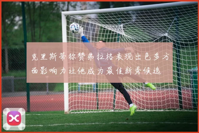 克里斯蒂称赞弗拉格表现出色多方面影响力让他成为最佳新秀候选