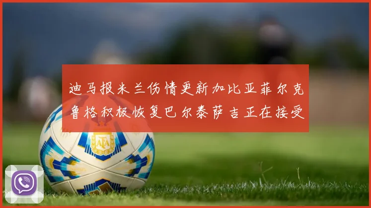 迪马报米兰伤情更新加比亚菲尔克鲁格积极恢复巴尔泰萨吉正在接受评估