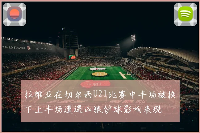 拉维亚在切尔西U21比赛中半场被换下上半场遭遇凶狠铲球影响表现