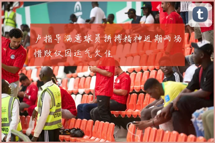 卢指导满意球员拼搏精神近期两场惜败仅因运气欠佳