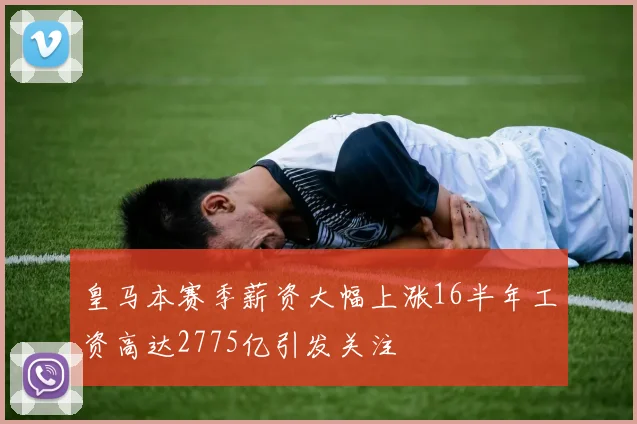 皇马本赛季薪资大幅上涨16半年工资高达2775亿引发关注